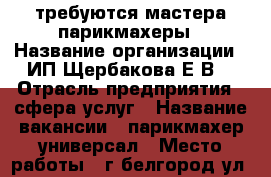 требуются мастера парикмахеры › Название организации ­ ИП Щербакова Е.В. › Отрасль предприятия ­ сфера услуг › Название вакансии ­ парикмахер-универсал › Место работы ­ г.белгород ул. студенческая 8а › Подчинение ­ работодателю - Белгородская обл. Работа » Вакансии   